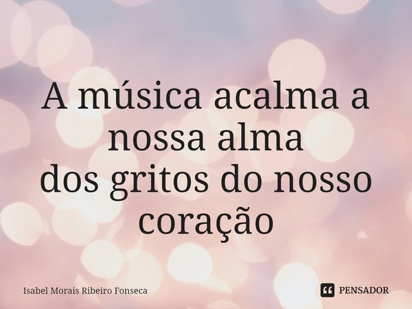 ⁠ A música acalma a nossa alma dos gritos do nosso coração... Frase de Isabel Morais Ribeiro Fonseca.