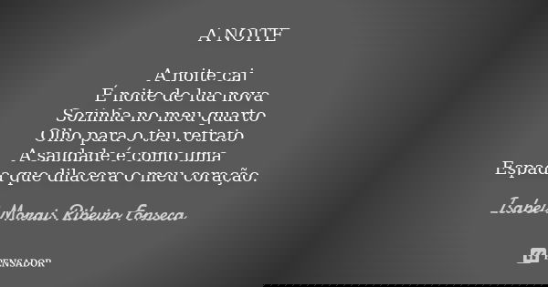 A NOITE A noite cai
É noite de lua nova
Sozinha no meu quarto
Olho para o teu retrato
A saudade é como uma
Espada que dilacera o meu coração.... Frase de Isabel Morais Ribeiro Fonseca.