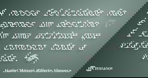 A nossa felicidade não é apenas um destino ♡ É sim uma atitude que viaja conosco toda a vida.╰❁╮... Frase de Isabel Morais Ribeiro Fonseca.