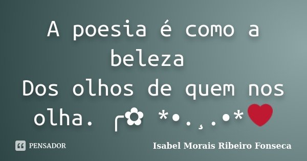 A poesia é como a beleza Dos olhos de quem nos olha. ╭✿ *•.¸.•*❤... Frase de Isabel Morais Ribeiro Fonseca.