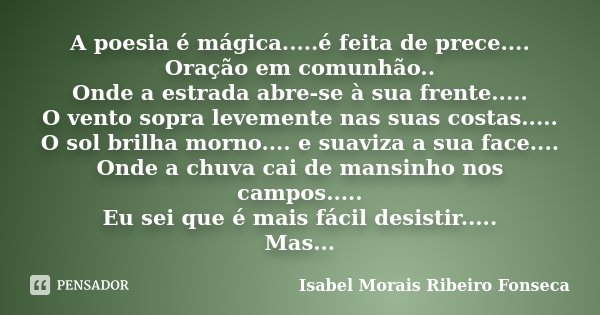 A poesia é mágica.....é feita de prece.... Oração em comunhão.. Onde a estrada abre-se à sua frente..... O vento sopra levemente nas suas costas..... O sol bril... Frase de Isabel Morais Ribeiro Fonseca.
