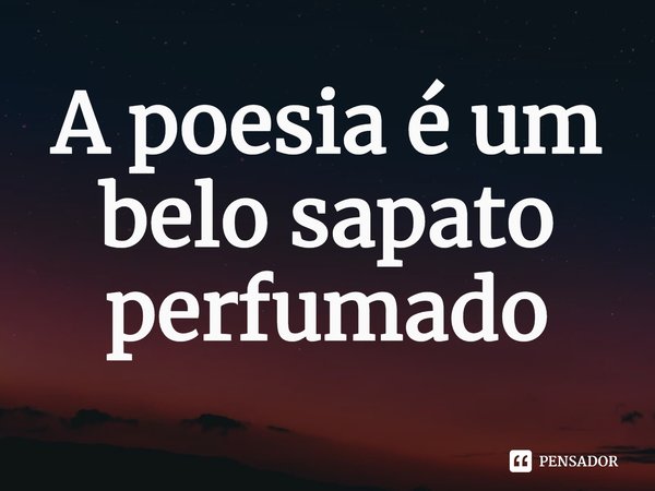 ⁠A poesia é um belo sapato perfumado... Frase de Isabel Morais Ribeiro Fonseca.