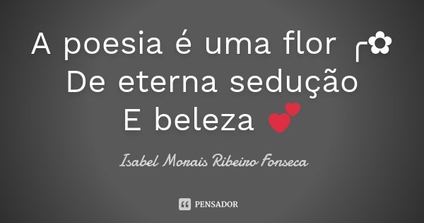 A poesia é uma flor ╭✿ De eterna sedução E beleza 💕... Frase de Isabel Morais Ribeiro Fonseca.