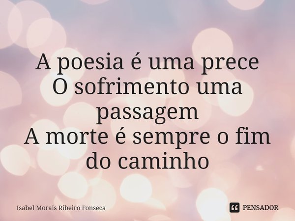 ⁠ A poesia é uma prece O sofrimento uma passagem A morte é sempre o fim do caminho... Frase de Isabel Morais Ribeiro Fonseca.