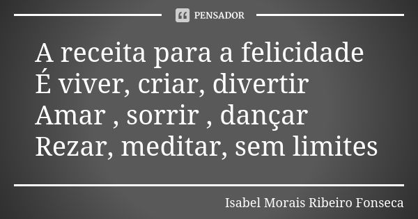 A receita para a felicidade É viver, criar, divertir Amar , sorrir , dançar Rezar, meditar, sem limites... Frase de Isabel Morais Ribeiro Fonseca.