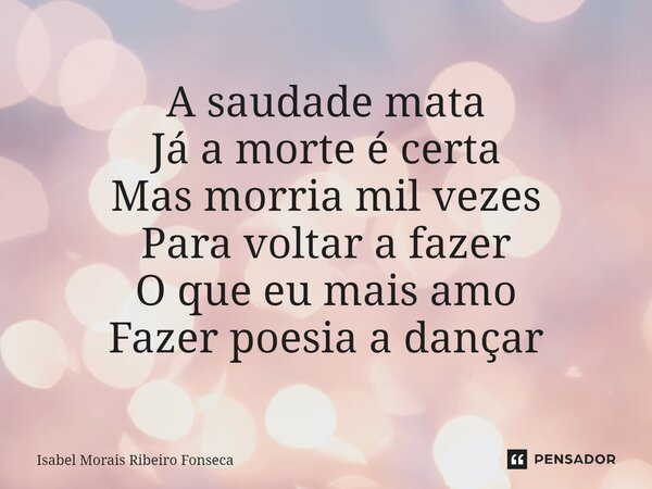 ⁠A saudade mata Já a morte é certa Mas morria mil vezes Para voltar a fazer O que eu mais amo Fazer poesia a dançar... Frase de Isabel Morais Ribeiro Fonseca.
