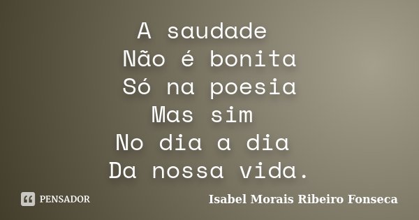 A saudade Não é bonita Só na poesia Mas sim No dia a dia Da nossa vida.... Frase de Isabel Morais Ribeiro Fonseca.
