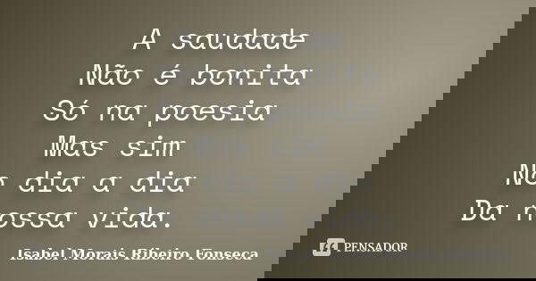 A saudade Não é bonita Só na poesia Mas sim No dia a dia Da nossa vida.... Frase de Isabel Morais Ribeiro Fonseca.