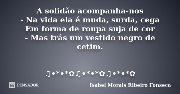 A solidão acompanha-nos - Na vida ela é muda, surda, cega Em forma de roupa suja de cor - Mas trás um vestido negro de cetim. ♫•*•*✿♫•*•*✿♫•*•*✿... Frase de Isabel Morais Ribeiro Fonseca.