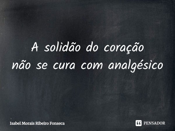 ⁠A solidão do coração
não se cura com analgésico... Frase de Isabel Morais Ribeiro Fonseca.