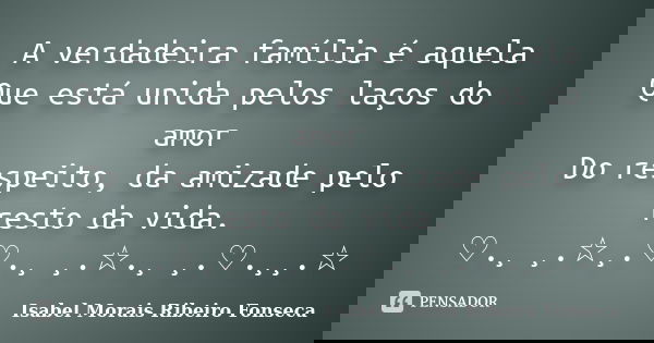 A verdadeira família é aquela Que está unida pelos laços do amor Do respeito, da amizade pelo resto da vida. ♡.¸ ¸.☆¸.♡.¸ ¸.☆.¸ ¸.♡.¸¸.☆... Frase de Isabel Morais Ribeiro Fonseca.