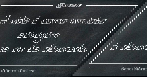 A vida é como um lobo selvagem Ó devoras ou és devorado.... Frase de Isabel Morais Ribeiro Fonseca.