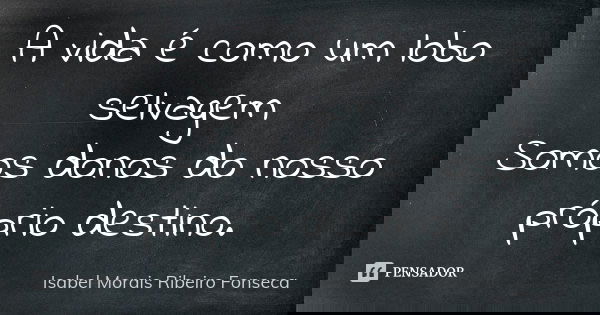A vida é como um lobo selvagem Somos donos do nosso próprio destino.... Frase de Isabel Morais Ribeiro Fonseca.
