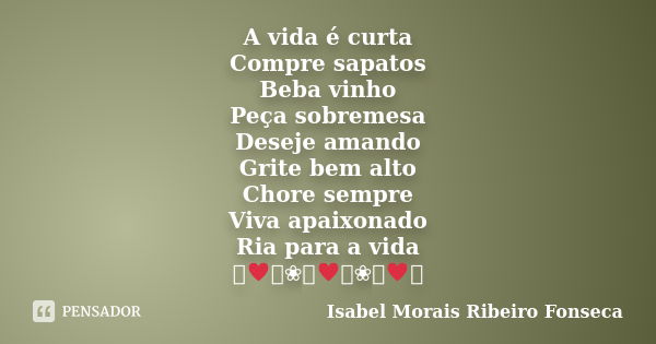 A vida é curta Compre sapatos Beba vinho Peça sobremesa Deseje amando Grite bem alto Chore sempre Viva apaixonado Ria para a vida ༺♥༻❀༺♥༻❀༺♥༻... Frase de Isabel Morais Ribeiro Fonseca.