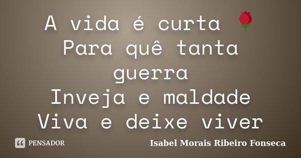 A vida é curta 🌹🦋 Para quê tanta guerra Inveja e maldade Viva e deixe viver... Frase de Isabel Morais Ribeiro Fonseca.