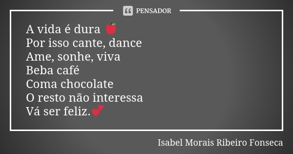 A vida é dura 🍎 Por isso cante, dance Ame, sonhe, viva Beba café Coma chocolate O resto não interessa Vá ser feliz.💕... Frase de Isabel Morais Ribeiro Fonseca.