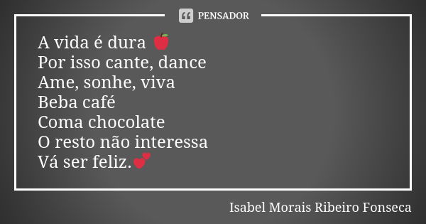 A vida é dura 🍎 Por isso cante, dance Ame, sonhe, viva Beba café Coma chocolate O resto não interessa Vá ser feliz.💕... Frase de Isabel Morais Ribeiro Fonseca.