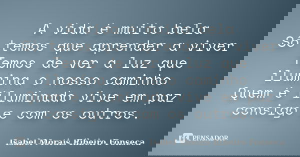 A vida é muito bela Só temos que aprender a viver Temos de ver a luz que ilumina o nosso caminho Quem é iluminado vive em paz consigo e com os outros.... Frase de Isabel Morais Ribeiro Fonseca.