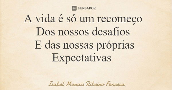 A vida é só um recomeço Dos nossos desafios E das nossas próprias Expectativas... Frase de Isabel Morais Ribeiro Fonseca.