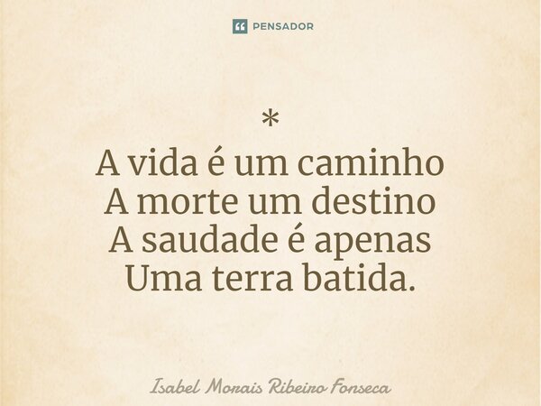 ⁠* A vida é um caminho A morte um destino A saudade é apenas Uma terra batida.... Frase de Isabel Morais Ribeiro Fonseca.