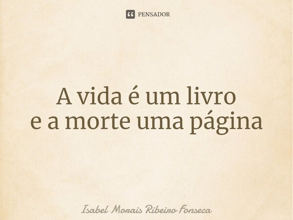 ⁠A vida é um livro e a morte uma página... Frase de Isabel Morais Ribeiro Fonseca.