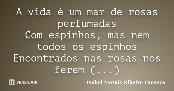 A vida é um mar de rosas perfumadas Com espinhos, mas nem todos os espinhos Encontrados nas rosas nos ferem (...)... Frase de Isabel Morais Ribeiro Fonseca.