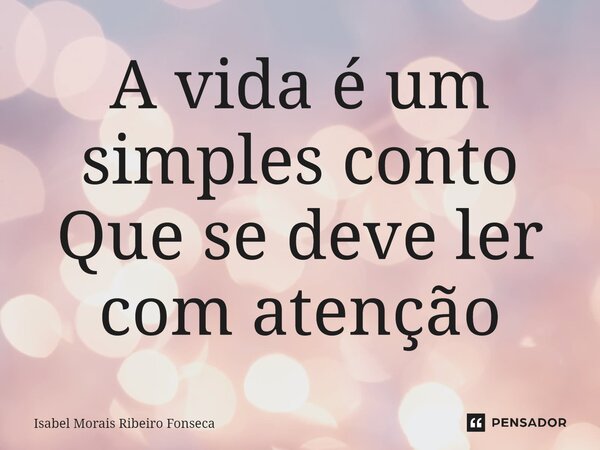 ⁠A vida é um simples conto Que se deve ler com atenção... Frase de Isabel Morais Ribeiro Fonseca.