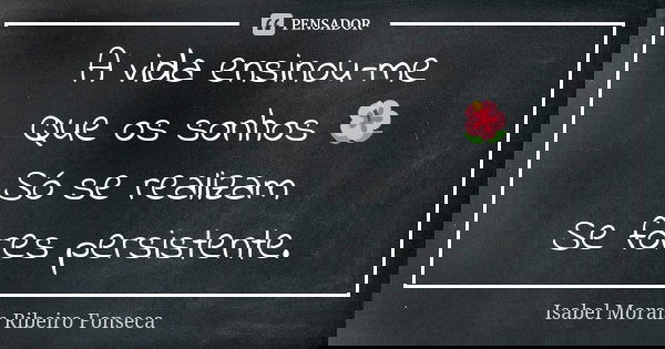 A vida ensinou-me Que os sonhos 🌺 Só se realizam Se fores persistente.... Frase de Isabel Morais Ribeiro Fonseca.