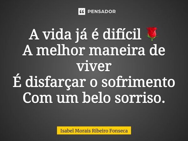A vida já é difícil 🌹 A melhor maneira de viver É disfarçar o sofrimento Com um belo sorriso.... Frase de Isabel Morais Ribeiro Fonseca.