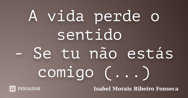 A vida perde o sentido - Se tu não estás comigo (...)... Frase de Isabel Morais Ribeiro Fonseca.