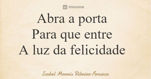 Abra a porta Para que entre A luz da felicidade... Frase de Isabel Morais Ribeiro Fonseca.