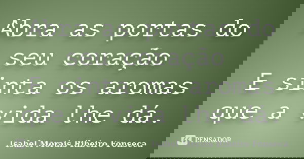 Abra as portas do seu coração E sinta os aromas que a vida lhe dá.... Frase de Isabel Morais Ribeiro Fonseca.