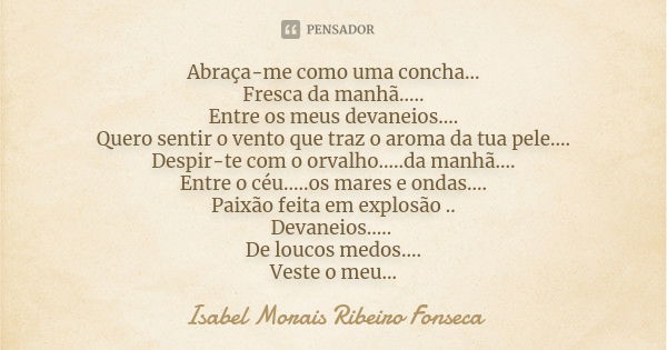 Abraça-me como uma concha... Fresca da manhã..... Entre os meus devaneios.... Quero sentir o vento que traz o aroma da tua pele.... Despir-te com o orvalho........ Frase de Isabel Morais Ribeiro Fonseca.