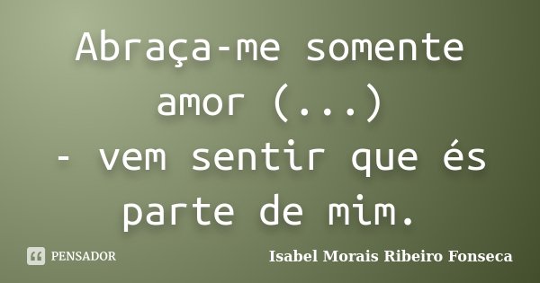 Abraça-me somente amor (...) - vem sentir que és parte de mim.... Frase de Isabel Morais Ribeiro Fonseca.