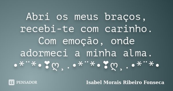 Abri os meus braços, recebi-te com carinho. Com emoção, onde adormeci a minha alma. •*¨*•❣ღ¸.•*¨*•❣ღ¸.•*¨*•... Frase de Isabel Morais Ribeiro Fonseca.