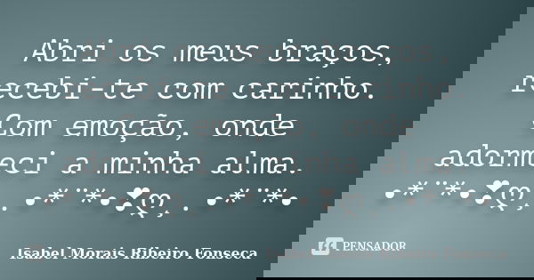 Abri os meus braços, recebi-te com carinho. Com emoção, onde adormeci a minha alma. •*¨*•❣ღ¸.•*¨*•❣ღ¸.•*¨*•... Frase de Isabel Morais Ribeiro Fonseca.