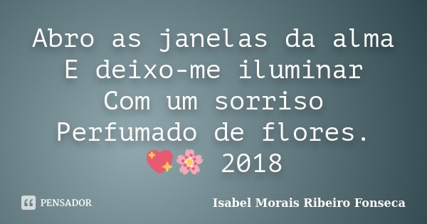 Abro as janelas da alma E deixo-me iluminar Com um sorriso Perfumado de flores. 💖🌸 2018... Frase de Isabel Morais Ribeiro Fonseca.