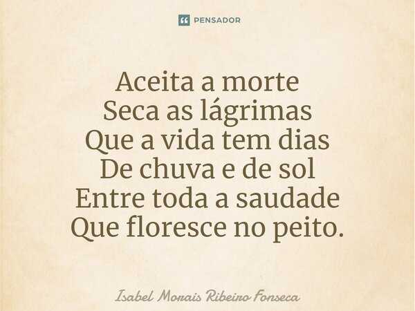 ⁠Aceita a morte Seca as lágrimas Que a vida tem dias De chuva e de sol Entre toda a saudade Que floresce no peito.... Frase de Isabel Morais Ribeiro Fonseca.