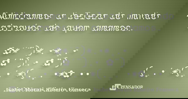 Admiramos a beleza do mundo através de quem amamos. ✿*´¨)*.•*¸.• ✿´¨).• ✿¨) (¸.•´*(¸.•´*(.¸. •*✿ ••... Frase de Isabel Morais Ribeiro Fonseca.