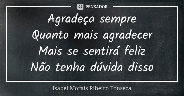 Agradeça sempre Quanto mais agradecer Mais se sentirá feliz Não tenha dúvida disso... Frase de Isabel Morais Ribeiro Fonseca.