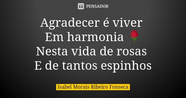 Agradecer é viver Em harmonia 🌹 Nesta vida de rosas E de tantos espinhos... Frase de Isabel Morais Ribeiro Fonseca.