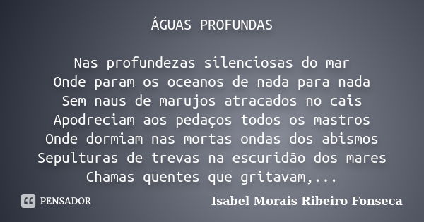 ÁGUAS PROFUNDAS Nas profundezas silenciosas do mar Onde param os oceanos de nada para nada Sem naus de marujos atracados no cais Apodreciam aos pedaços todos os... Frase de Isabel Morais Ribeiro Fonseca.