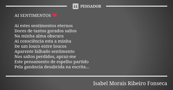 AI SENTIMENTOS ❤ Ai estes sentimentos eternos Dores de tantos gorados saltos Na minha alma obscura Ai consciência esta a minha De um louco entre loucos Aparente... Frase de Isabel Morais Ribeiro Fonseca.