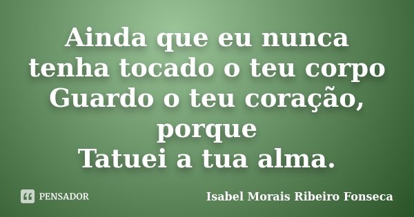 Ainda que eu nunca tenha tocado o teu corpo Guardo o teu coração, porque Tatuei a tua alma.... Frase de Isabel Morais Ribeiro Fonseca.
