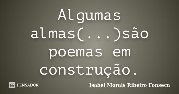 Algumas almas(...)são poemas em construção.... Frase de Isabel Morais Ribeiro Fonseca.