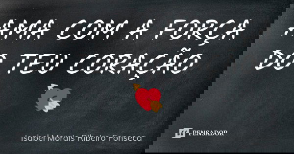 AMA COM A FORÇA DO TEU CORAÇÃO 💘... Frase de Isabel Morais Ribeiro Fonseca.