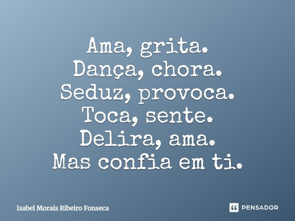 Ama, grita. Dança, chora. Seduz, provoca. Toca, sente. Delira, ama. Mas confia em ti.... Frase de Isabel Morais Ribeiro Fonseca.