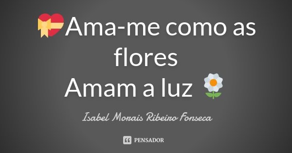 💝Ama-me como as flores Amam a luz 🌼... Frase de Isabel Morais Ribeiro Fonseca.