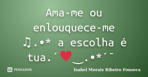 Ama-me ou enlouquece-me ♫.•* a escolha é tua.´♥‿.•*´¯ ﻿... Frase de Isabel Morais Ribeiro Fonseca.