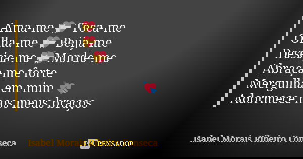 Ama-me 💝 Toca-me Olha-me 💝 Beija-me Deseja-me 💝Morde-me Abraça-me forte Mergulha em mim 💘 Adormece nos meus braços... Frase de Isabel Morais Ribeiro Fonseca.